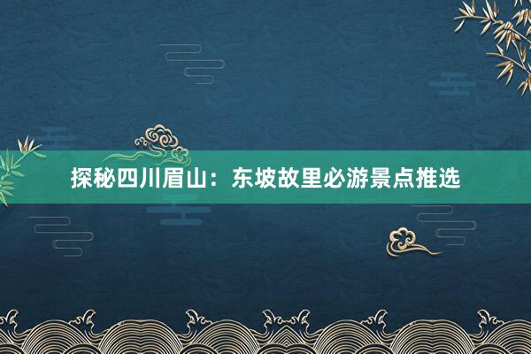 探秘四川眉山：东坡故里必游景点推选