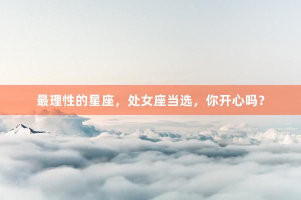 最理性的星座，处女座当选，你开心吗？